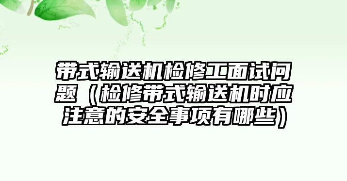 帶式輸送機(jī)檢修工面試問(wèn)題（檢修帶式輸送機(jī)時(shí)應(yīng)注意的安全事項(xiàng)有哪些）