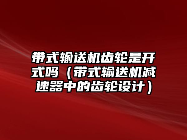 帶式輸送機齒輪是開式嗎（帶式輸送機減速器中的齒輪設(shè)計）