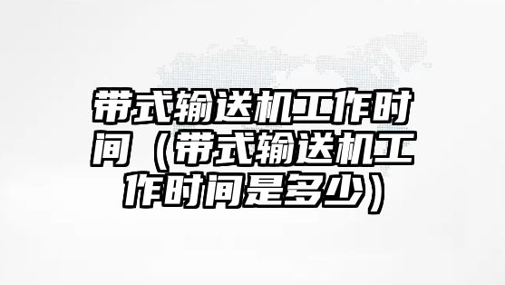 帶式輸送機工作時間（帶式輸送機工作時間是多少）