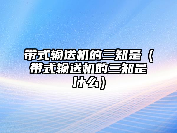 帶式輸送機(jī)的三知是（帶式輸送機(jī)的三知是什么）