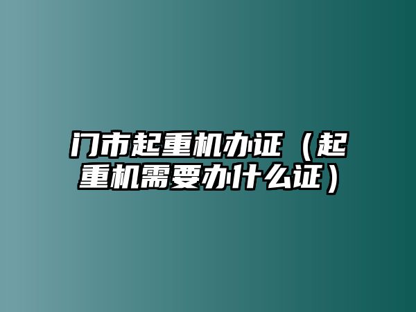 門市起重機辦證（起重機需要辦什么證）