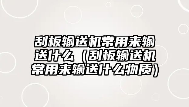 刮板輸送機(jī)常用來輸送什么（刮板輸送機(jī)常用來輸送什么物質(zhì)）