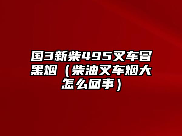 國3新柴495叉車冒黑煙（柴油叉車煙大怎么回事）