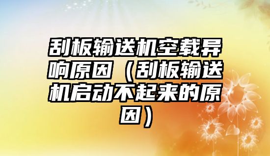 刮板輸送機(jī)空載異響原因（刮板輸送機(jī)啟動(dòng)不起來的原因）