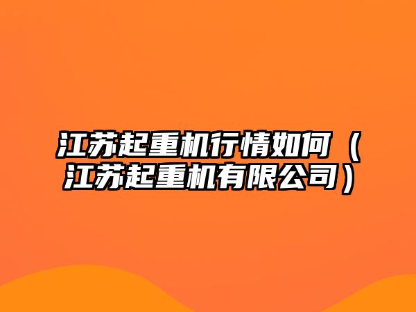 江蘇起重機行情如何（江蘇起重機有限公司）