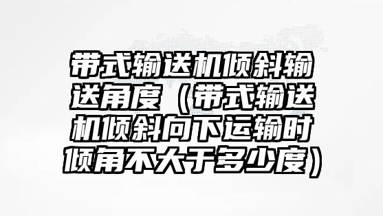 帶式輸送機(jī)傾斜輸送角度（帶式輸送機(jī)傾斜向下運輸時傾角不大于多少度）