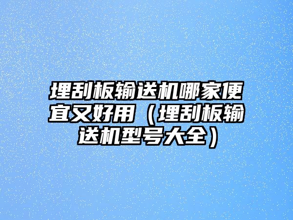 埋刮板輸送機哪家便宜又好用（埋刮板輸送機型號大全）