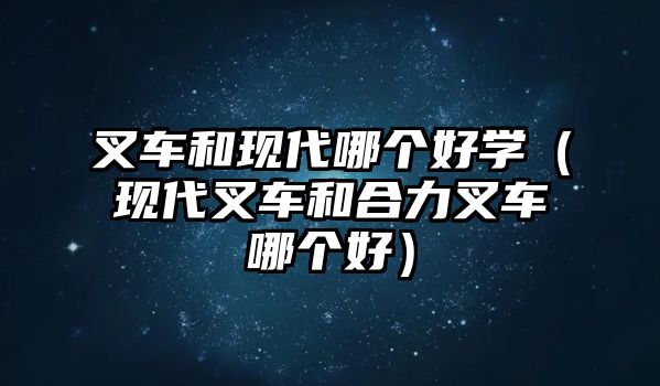 叉車和現(xiàn)代哪個(gè)好學(xué)（現(xiàn)代叉車和合力叉車哪個(gè)好）