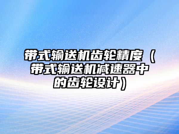 帶式輸送機(jī)齒輪精度（帶式輸送機(jī)減速器中的齒輪設(shè)計(jì)）