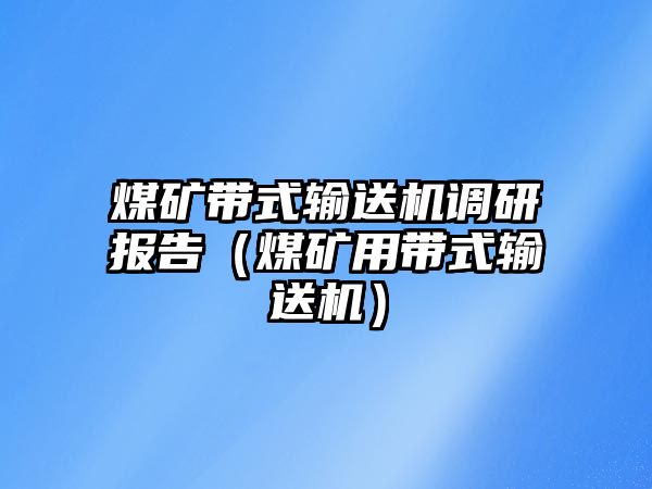 煤礦帶式輸送機(jī)調(diào)研報(bào)告（煤礦用帶式輸送機(jī)）