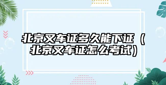 北京叉車證多久能下證（北京叉車證怎么考試）