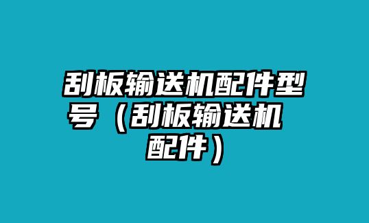 刮板輸送機(jī)配件型號(hào)（刮板輸送機(jī) 配件）