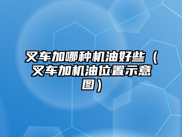 叉車加哪種機油好些（叉車加機油位置示意圖）