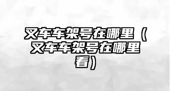 叉車車架號在哪里（叉車車架號在哪里看）