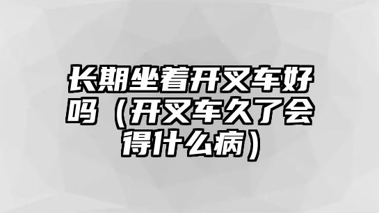 長期坐著開叉車好嗎（開叉車久了會得什么?。? class=