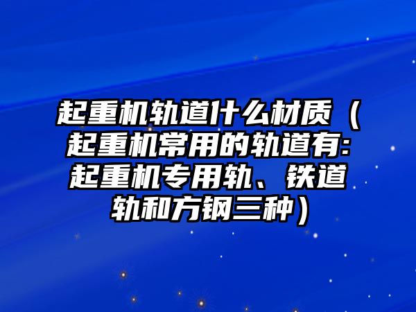 起重機(jī)軌道什么材質(zhì)（起重機(jī)常用的軌道有:起重機(jī)專用軌、鐵道軌和方鋼三種）