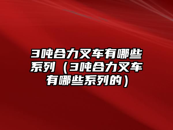 3噸合力叉車(chē)有哪些系列（3噸合力叉車(chē)有哪些系列的）