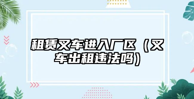 租賃叉車進入廠區(qū)（叉車出租違法嗎）