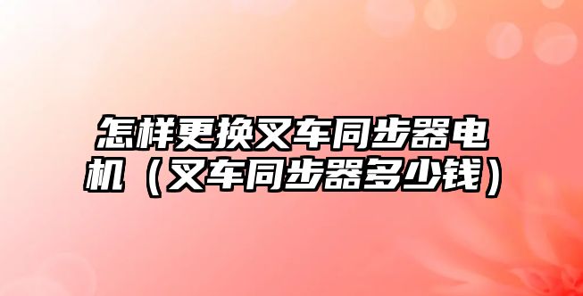 怎樣更換叉車同步器電機(jī)（叉車同步器多少錢）