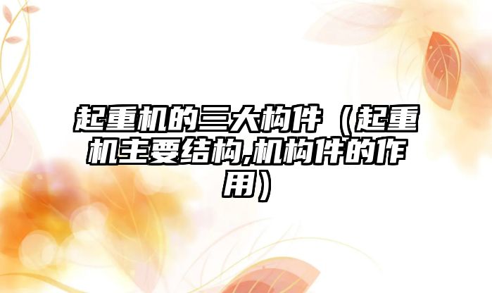 起重機的三大構(gòu)件（起重機主要結(jié)構(gòu),機構(gòu)件的作用）