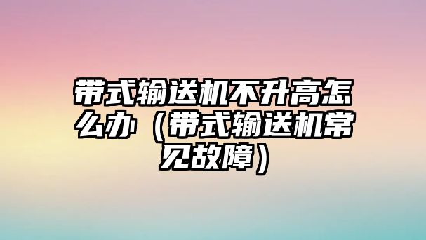 帶式輸送機不升高怎么辦（帶式輸送機常見故障）