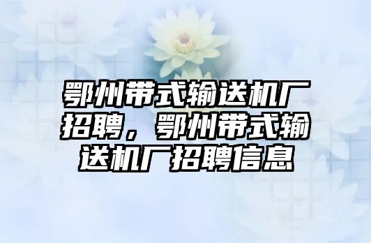 鄂州帶式輸送機(jī)廠招聘，鄂州帶式輸送機(jī)廠招聘信息