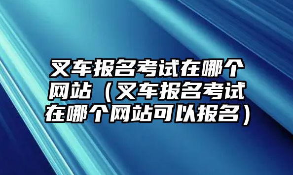 叉車報(bào)名考試在哪個(gè)網(wǎng)站（叉車報(bào)名考試在哪個(gè)網(wǎng)站可以報(bào)名）