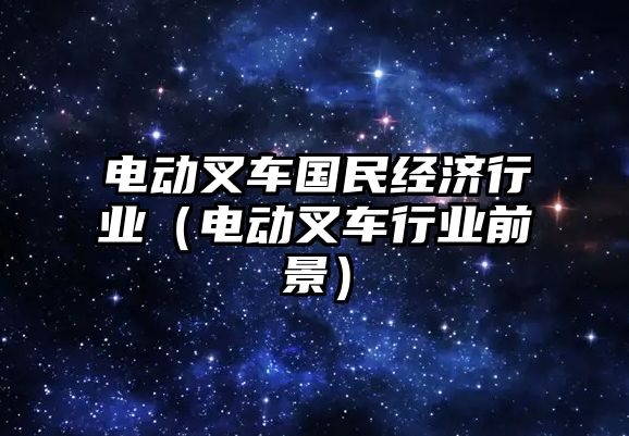 電動叉車國民經(jīng)濟(jì)行業(yè)（電動叉車行業(yè)前景）