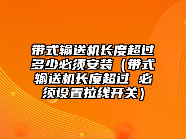 帶式輸送機長度超過多少必須安裝（帶式輸送機長度超過 必須設(shè)置拉線開關(guān)）