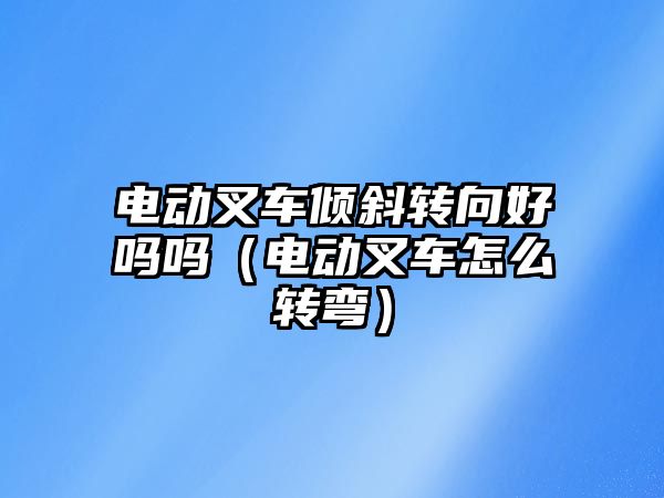 電動(dòng)叉車傾斜轉(zhuǎn)向好嗎嗎（電動(dòng)叉車怎么轉(zhuǎn)彎）