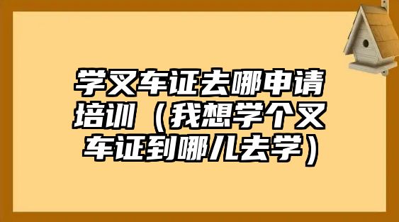 學(xué)叉車證去哪申請(qǐng)培訓(xùn)（我想學(xué)個(gè)叉車證到哪兒去學(xué)）