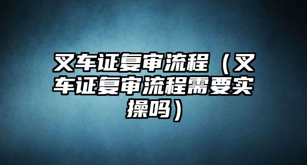 叉車證復(fù)審流程（叉車證復(fù)審流程需要實(shí)操嗎）