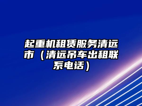 起重機(jī)租賃服務(wù)清遠(yuǎn)市（清遠(yuǎn)吊車出租聯(lián)系電話）