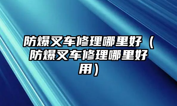 防爆叉車修理哪里好（防爆叉車修理哪里好用）