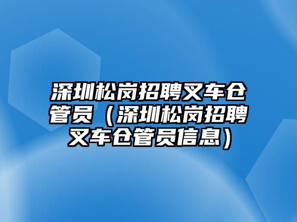 深圳松崗招聘叉車倉(cāng)管員（深圳松崗招聘叉車倉(cāng)管員信息）