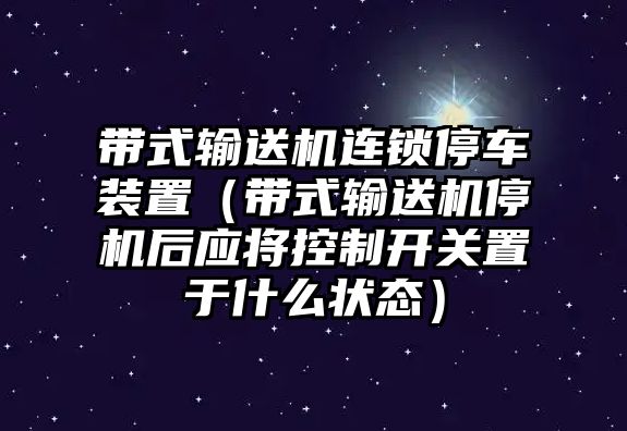 帶式輸送機連鎖停車裝置（帶式輸送機停機后應(yīng)將控制開關(guān)置于什么狀態(tài)）