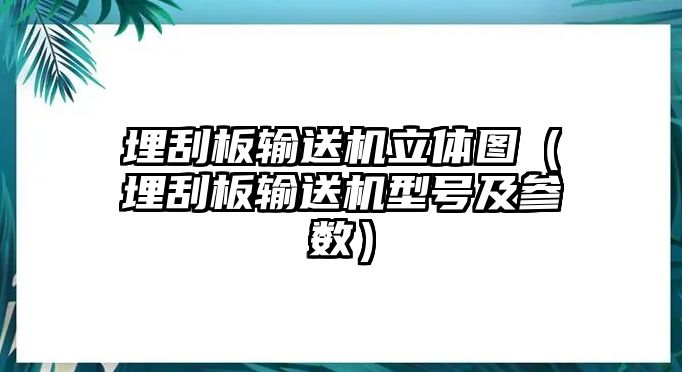 埋刮板輸送機(jī)立體圖（埋刮板輸送機(jī)型號(hào)及參數(shù)）