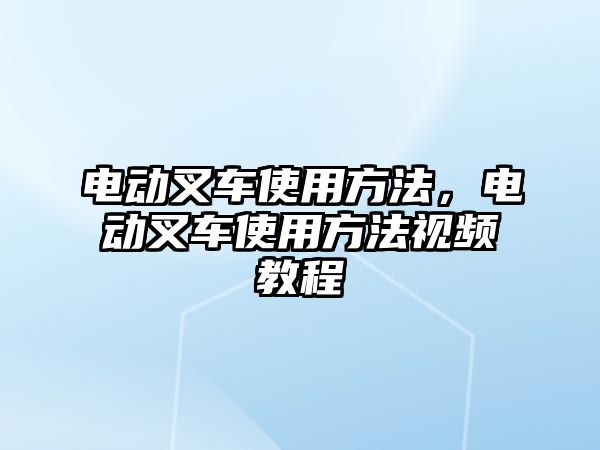 電動叉車使用方法，電動叉車使用方法視頻教程