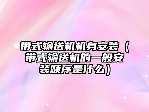 帶式輸送機機身安裝（帶式輸送機的一般安裝順序是什么）