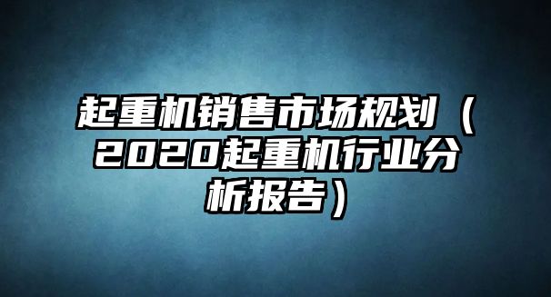 起重機銷售市場規(guī)劃（2020起重機行業(yè)分析報告）