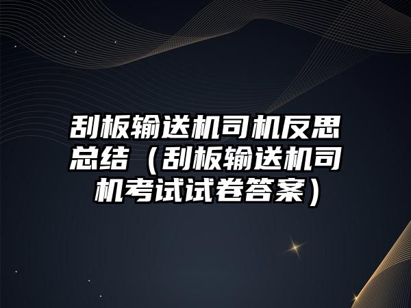 刮板輸送機(jī)司機(jī)反思總結(jié)（刮板輸送機(jī)司機(jī)考試試卷答案）