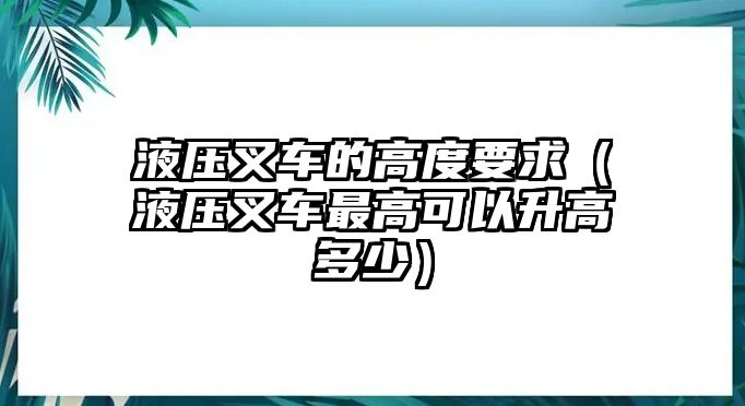 液壓叉車的高度要求（液壓叉車最高可以升高多少）