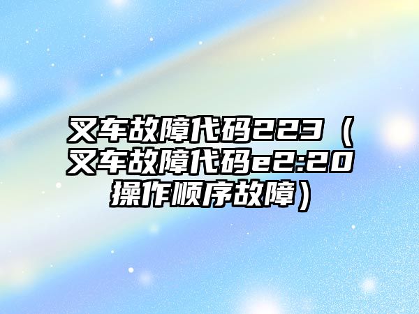 叉車故障代碼223（叉車故障代碼e2:20操作順序故障）