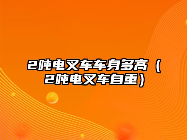 2噸電叉車車身多高（2噸電叉車自重）