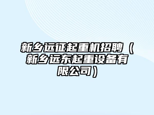 新鄉(xiāng)遠(yuǎn)征起重機招聘（新鄉(xiāng)遠(yuǎn)東起重設(shè)備有限公司）