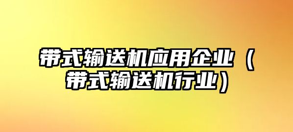 帶式輸送機應用企業(yè)（帶式輸送機行業(yè)）