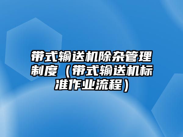 帶式輸送機(jī)除雜管理制度（帶式輸送機(jī)標(biāo)準(zhǔn)作業(yè)流程）