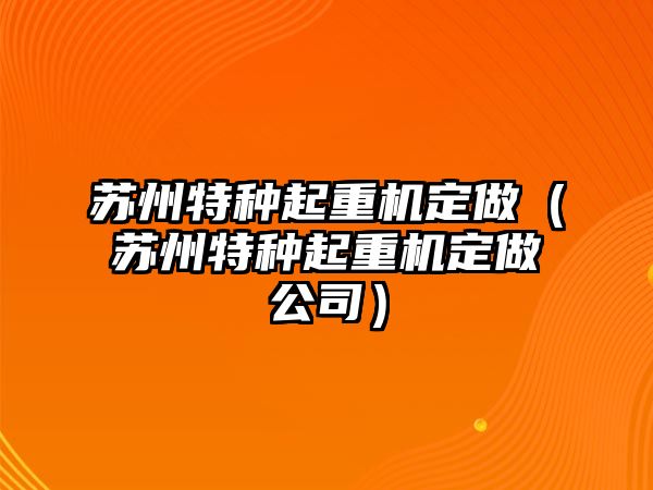 蘇州特種起重機(jī)定做（蘇州特種起重機(jī)定做公司）