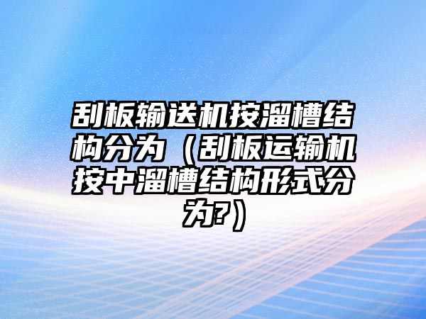 刮板輸送機按溜槽結(jié)構(gòu)分為（刮板運輸機按中溜槽結(jié)構(gòu)形式分為?）