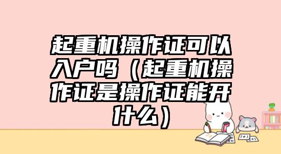 起重機操作證可以入戶嗎（起重機操作證是操作證能開什么）